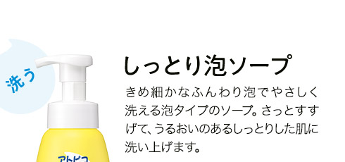 しっとり泡ソープ きめ細かなふんわり泡でやさしく洗える泡タイプのソープ。さっとすすげて、うるおいのあるしっとりした肌に洗い上げます。