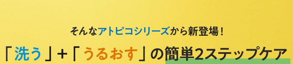 そんなアトピコシリーズから新登場！「洗う」＋「うるおす」の簡単2ステップケア