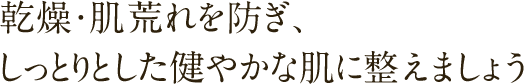 乾燥・肌荒れを防ぎ、しっとりとした健やかな肌に整えましょう