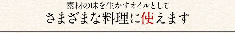 素材の味を生かすオイルとしてさまざまな料理に使えます