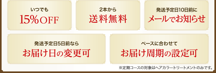 いつでも15％OFF　2本から送料無料　発送予定日10日前にメールでお知らせ　発送予定日5日前ならお届け日の変更可　ペースに合わせてお届け周期の設定可　※定期コースの対象はヘアカラートリートメントのみです。