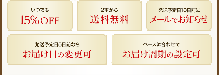 いつでも15％OFF　2本から送料無料　発送予定日10日前にメールでお知らせ　発送予定日5日前ならお届け日の変更可　ペースに合わせてお届け周期の設定可