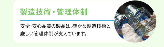 製造技術・管理体制：安全・安心品質の製品は、確かな製造技術と厳しい管理体制が支えています。