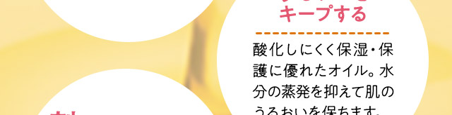 うるおいをキープする：酸化しにくく保湿・保護に優れたオイル。水分の蒸発を抑えて肌のうるおいを保ちます。