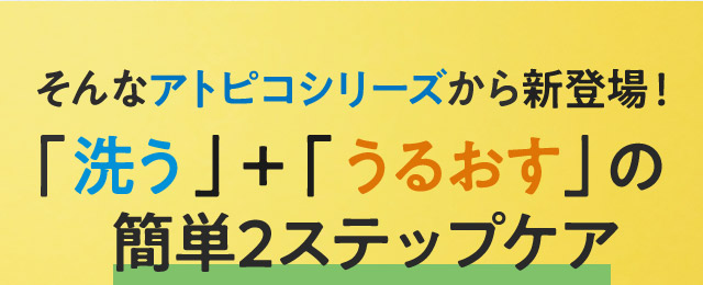 そんなアトピコシリーズから新登場！「洗う」＋「うるおす」の簡単2ステップケア