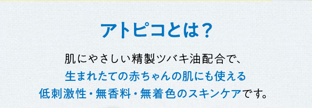 肌にやさしい精製ツバキ油配合で、生まれたてのアトピコとは？赤ちゃんの肌にも使える低刺激性・無香料・無着色のスキンケアです。