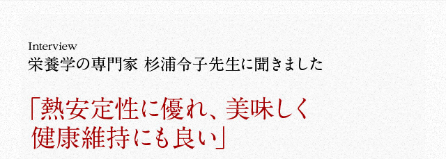 栄養学の専門家 杉浦令子先生に聞きました「熱安定性に優れ、美味しく健康維持にも良い」