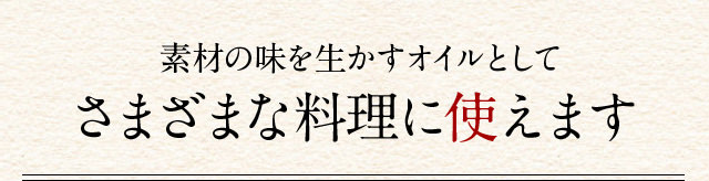 素材の味を生かすオイルとしてさまざまな料理に使えます