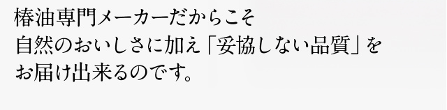 椿油専門メーカーだからこそ自然のおいしさに加え「妥協しない品質」をお届け出来るのです。