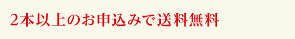 2本以上のお申し込みで送料無料